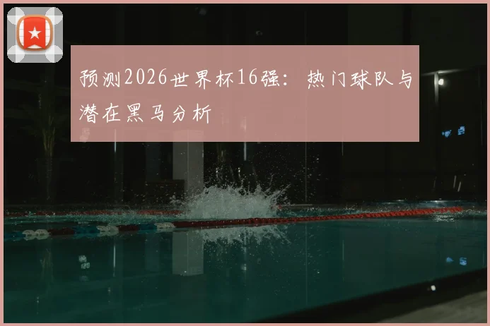 预测2026世界杯16强:热门球队与潜在黑马分析