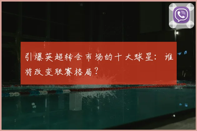 引爆英超转会市场的十大球星：谁将改变联赛格局？