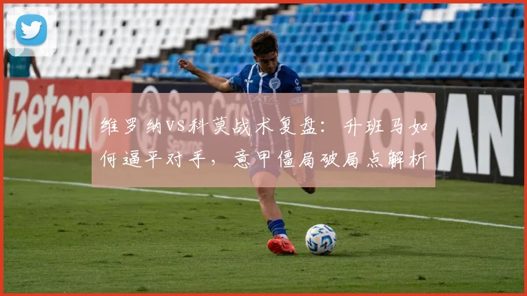 维罗纳vs科莫战术复盘:升班马如何逼平对手,意甲僵局破局点解析