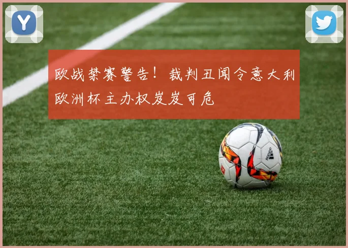 欧战禁赛警告!裁判丑闻令意大利欧洲杯主办权岌岌可危