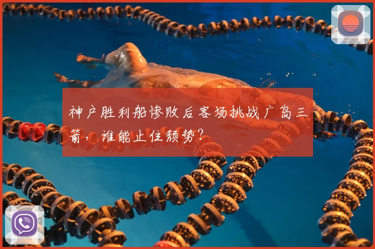 神户胜利船惨败后客场挑战广岛三箭，谁能止住颓势？