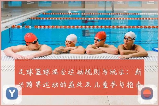 足球篮球混合运动规则与玩法：新兴跨界运动的益处及儿童参与指南
