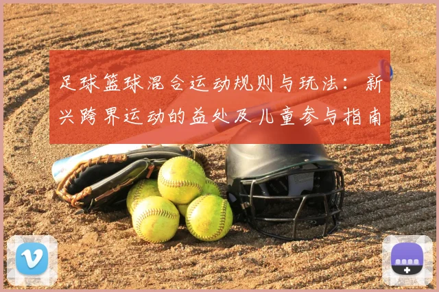 足球篮球混合运动规则与玩法：新兴跨界运动的益处及儿童参与指南