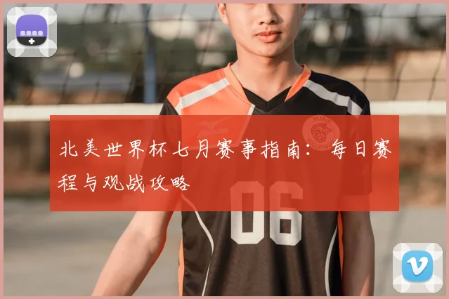 北美世界杯七月赛事指南:每日赛程与观战攻略