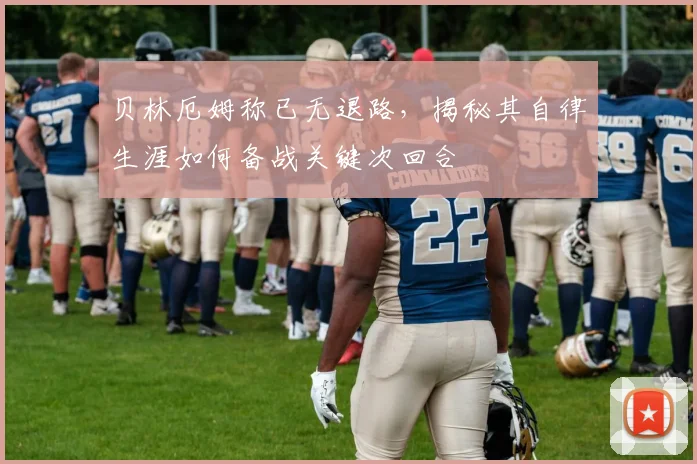 贝林厄姆称已无退路,揭秘其自律生涯如何备战关键次回合