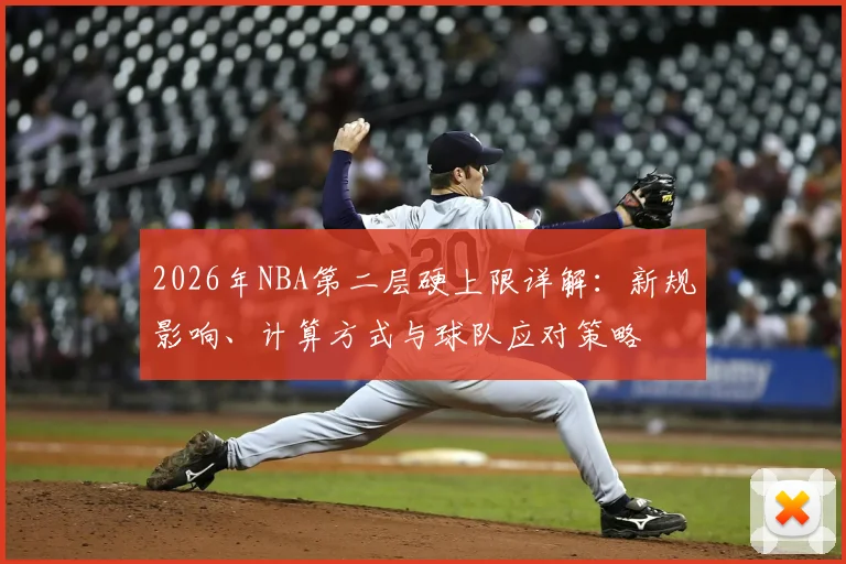 2026年NBA第二层硬上限详解:新规影响、计算方式与球队应对策略