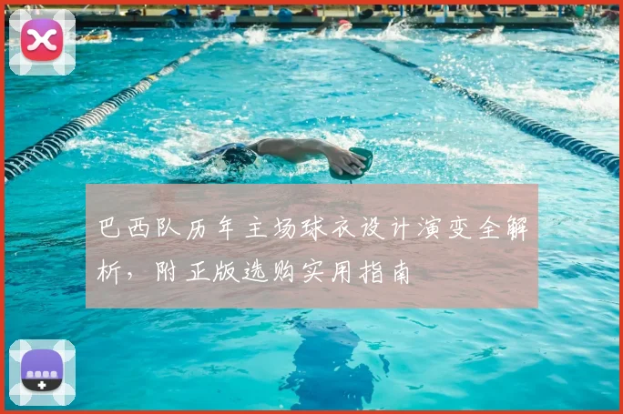 巴西队历年主场球衣设计演变全解析,附正版选购实用指南