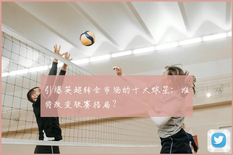 引爆英超转会市场的十大球星:谁将改变联赛格局?
