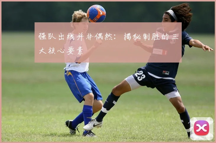 强队出线并非偶然:揭秘制胜的三大核心要素