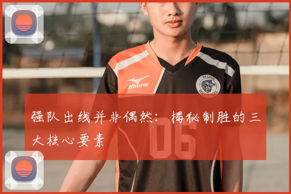 强队出线并非偶然:揭秘制胜的三大核心要素