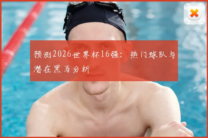 预测2026世界杯16强:热门球队与潜在黑马分析