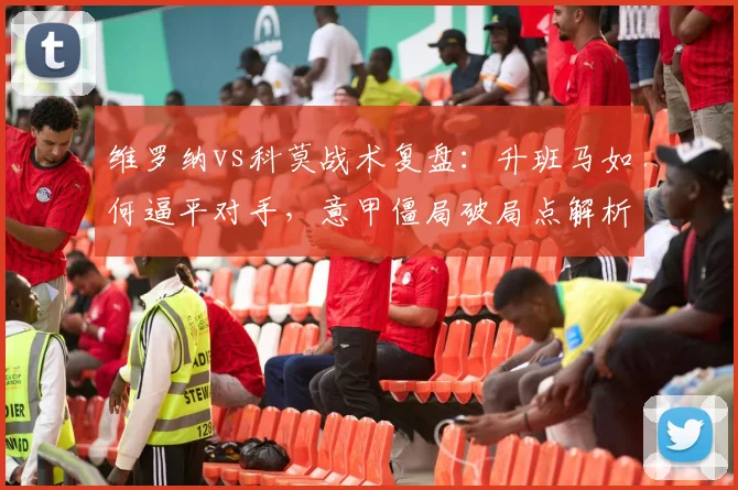维罗纳vs科莫战术复盘:升班马如何逼平对手,意甲僵局破局点解析